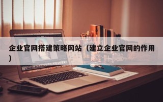 泰州企业官网搭建策略网站（建立企业官网的作用）