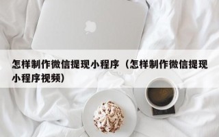 泰州怎样制作微信提现小程序（怎样制作微信提现小程序视频）