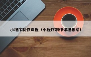 泰州小程序制作课程（小程序制作课程总结）