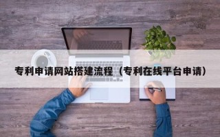 泰州专利申请网站搭建流程（专利在线平台申请）