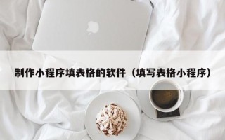 泰州制作小程序填表格的软件（填写表格小程序）