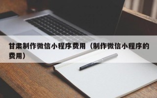 泰州甘肃制作微信小程序费用（制作微信小程序的费用）