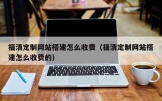 泰州福清定制网站搭建怎么收费（福清定制网站搭建怎么收费的）