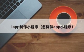 泰州iapp制作小程序（怎样做app小程序）