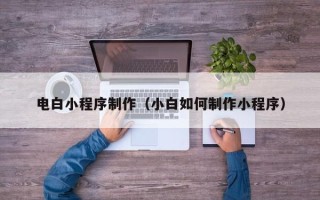 泰州电白小程序制作（小白如何制作小程序）