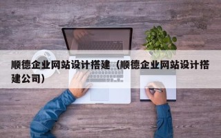 泰州顺德企业网站设计搭建（顺德企业网站设计搭建公司）