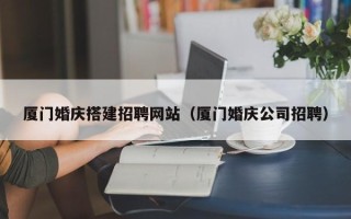 泰州厦门婚庆搭建招聘网站（厦门婚庆公司招聘）
