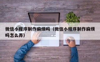 泰州微信小程序制作麻烦吗（微信小程序制作麻烦吗怎么弄）