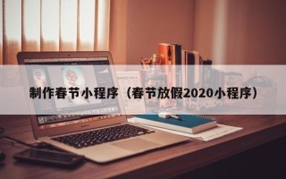 泰州制作春节小程序（春节放假2020小程序）