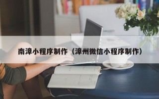 泰州南漳小程序制作（漳州微信小程序制作）