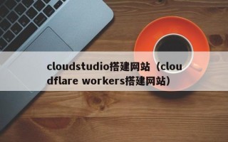 泰州cloudstudio搭建网站（cloudflare workers搭建网站）