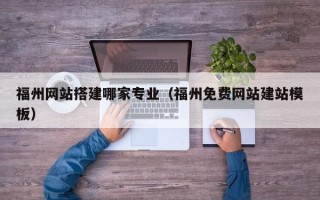 泰州福州网站搭建哪家专业（福州免费网站建站模板）