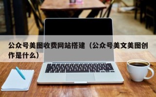 泰州公众号美图收费网站搭建（公众号美文美图创作是什么）