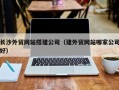 泰州长沙外贸网站搭建公司（建外贸网站哪家公司好）