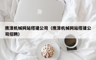 泰州鹰潭机械网站搭建公司（鹰潭机械网站搭建公司招聘）