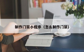 泰州制作门禁小程序（怎么制作门禁）
